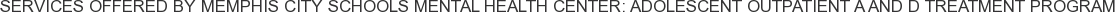 Services offered by Memphis City Schools Mental Health Center: Adolescent Outpatient A and D Treatment Program