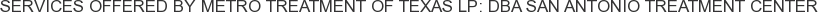 Services offered by Metro Treatment of Texas LP: DBA San Antonio Treatment Center