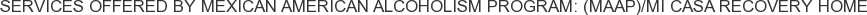 Services offered by Mexican American Alcoholism Program: (MAAP)/Mi Casa Recovery Home