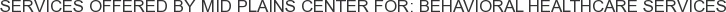 Services offered by Mid Plains Center for: Behavioral Healthcare Services