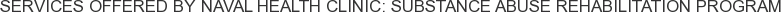 Services offered by Naval Health Clinic: Substance Abuse Rehabilitation Program