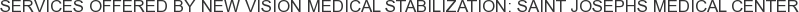 Services offered by New Vision Medical Stabilization: Saint Josephs Medical Center