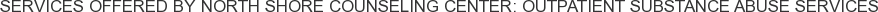 Services offered by North Shore Counseling Center: Outpatient Substance Abuse Services