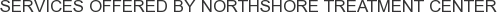 Services offered by Northshore Treatment Center