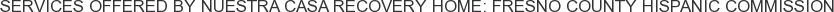 Services offered by Nuestra Casa Recovery Home: Fresno County Hispanic Commission