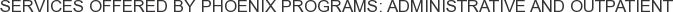 Services offered by Phoenix Programs: Administrative and Outpatient