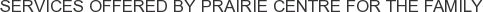 Services offered by Prairie Centre for the Family