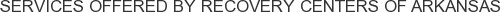 Services offered by Recovery Centers of Arkansas