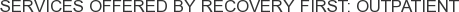 Services offered by Recovery First: Outpatient