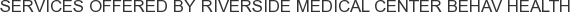 Services offered by Riverside Medical Center Behav Health
