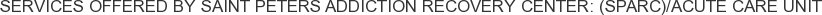 Services offered by Saint Peters Addiction Recovery Center: (SPARC)/Acute Care Unit