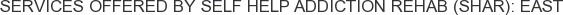 Services offered by Self Help Addiction Rehab (SHAR): East