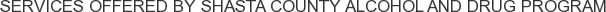 Services offered by Shasta County Alcohol and Drug Program