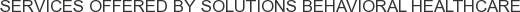 Services offered by Solutions Behavioral Healthcare