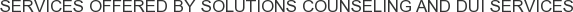 Services offered by Solutions Counseling and DUI Services