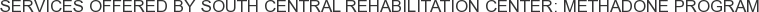 Services offered by South Central Rehabilitation Center: Methadone Program