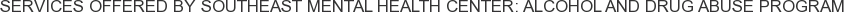 Services offered by Southeast Mental Health Center: Alcohol and Drug Abuse Program