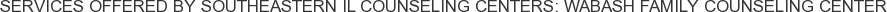 Services offered by Southeastern IL Counseling Centers: Wabash Family Counseling Center