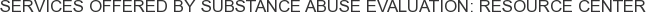Services offered by Substance Abuse Evaluation: Resource Center