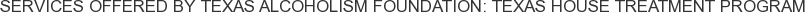 Services offered by Texas Alcoholism Foundation: Texas House Treatment Program
