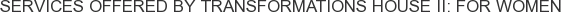 Services offered by Transformations House II: For Women