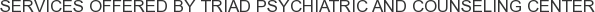Services offered by Triad Psychiatric and Counseling Center