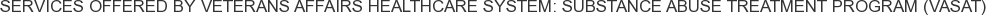 Services offered by Veterans Affairs Healthcare System: Substance Abuse Treatment Program (VASAT)