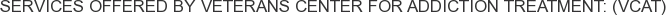 Services offered by Veterans Center for Addiction Treatment: (VCAT)