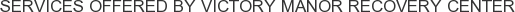 Services offered by Victory Manor Recovery Center