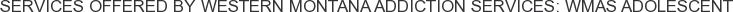 Services offered by Western Montana Addiction Services: WMAS Adolescent