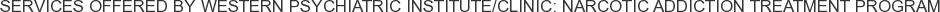 Services offered by Western Psychiatric Institute/Clinic: Narcotic Addiction Treatment Program