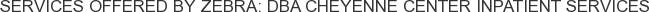Services offered by Zebra: DBA Cheyenne Center Inpatient Services